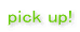 pick up!